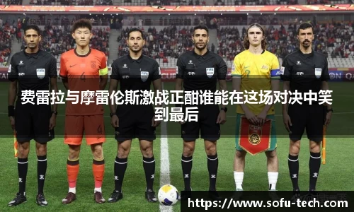 费雷拉与摩雷伦斯激战正酣谁能在这场对决中笑到最后