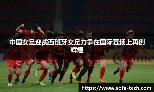中国女足迎战西班牙女足力争在国际赛场上再创辉煌